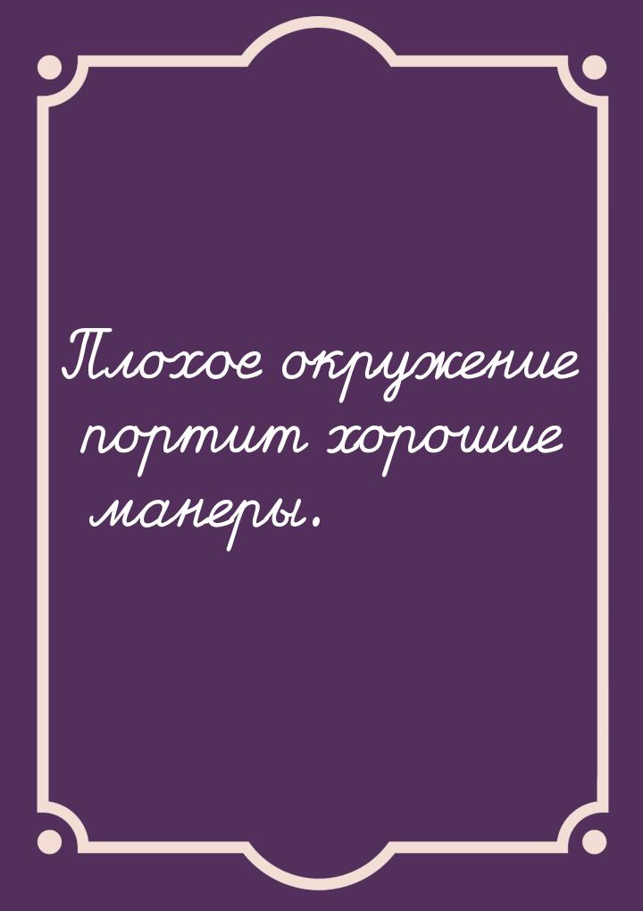 Плохое окружение портит хорошие манеры.