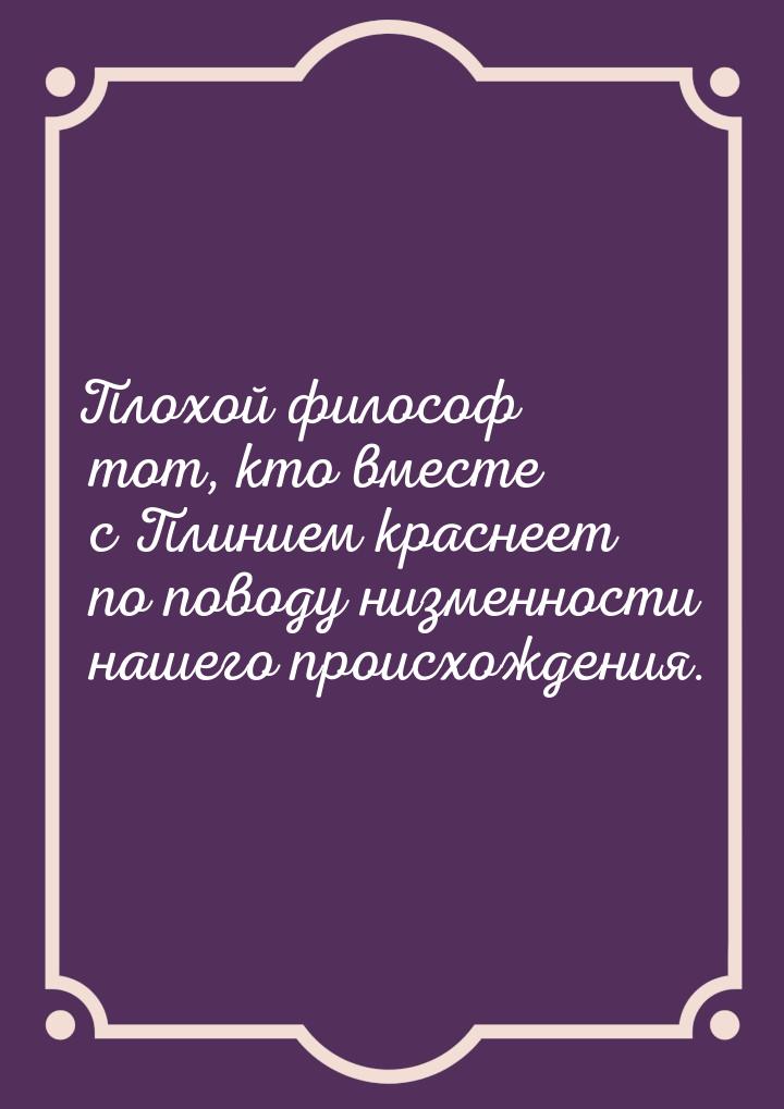 Плохой философ тот, кто вместе с Плинием краснеет по поводу низменности нашего происхожден