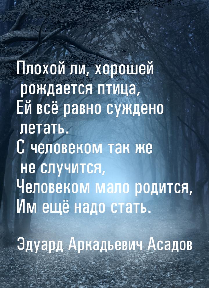 Плохой ли, хорошей рождается птица, Ей всё равно суждено летать. С человеком так же не слу