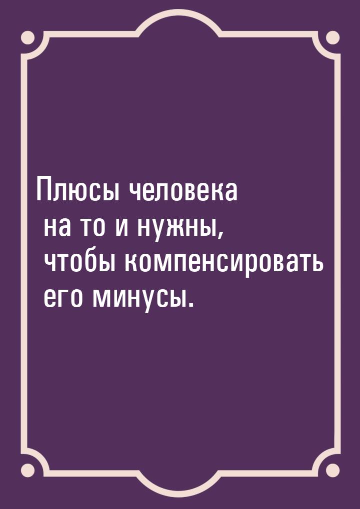 Плюсы человека на то и нужны, чтобы компенсировать его минусы.