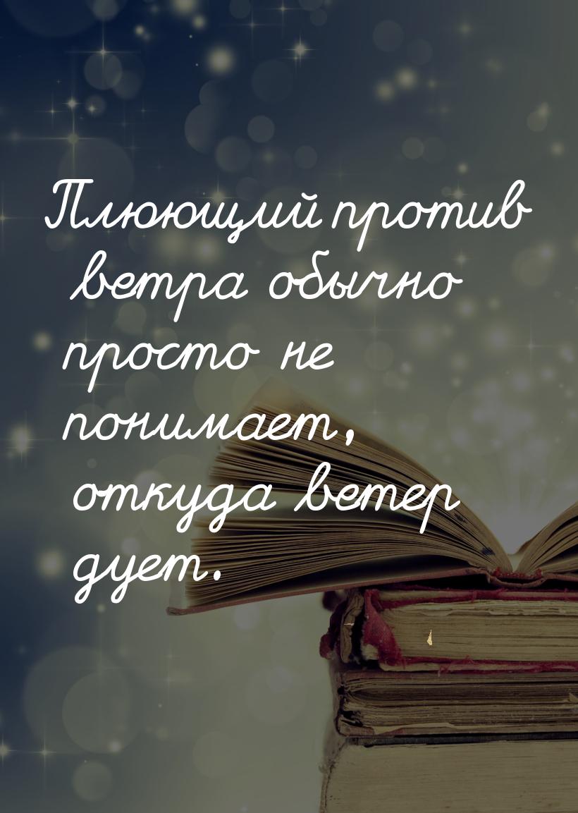 Плюющий против ветра обычно просто не понимает, откуда ветер дует.