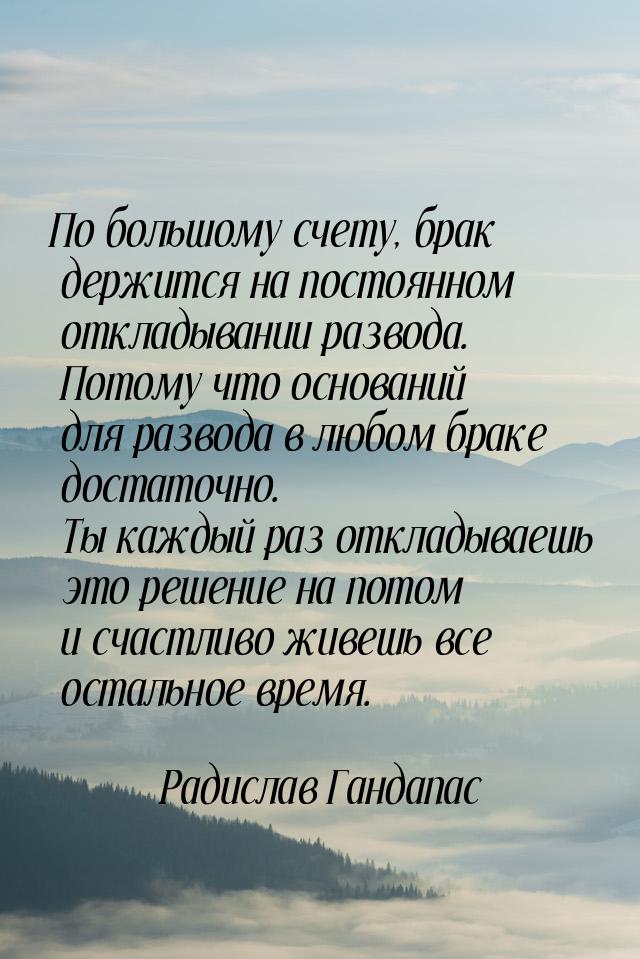 По большому счету, брак держится на постоянном откладывании развода. Потому что оснований 