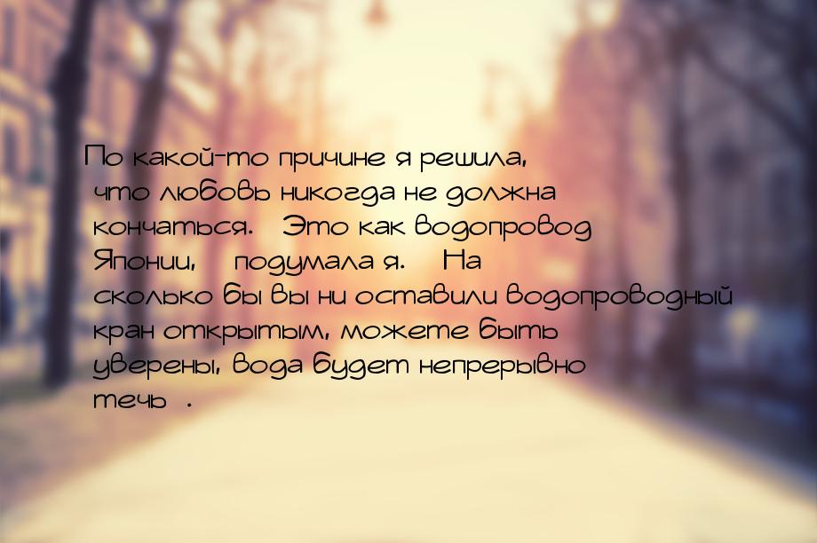 По какой-то причине я решила, что любовь никогда не должна кончаться. «Это как водопровод 