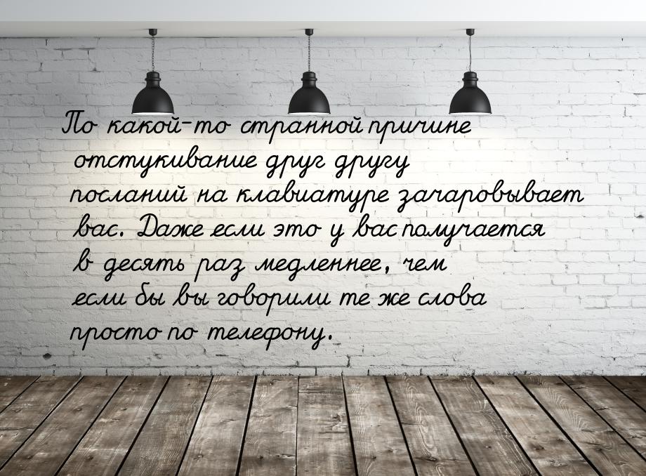 По какой-то странной причине отстукивание друг другу посланий на клавиатуре зачаровывает в