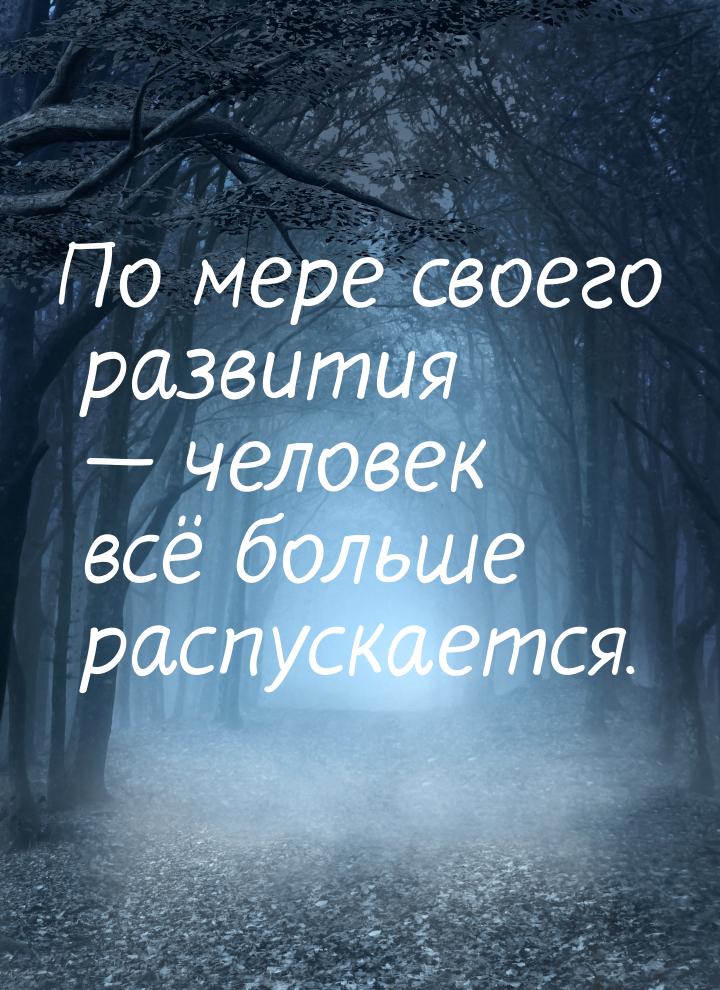 По мере своего развития  человек всё больше распускается.