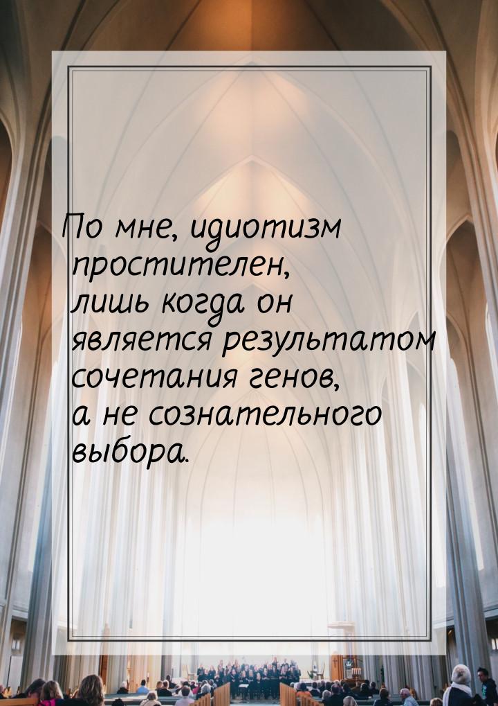 По мне, идиотизм простителен, лишь когда он является результатом сочетания генов, а не соз