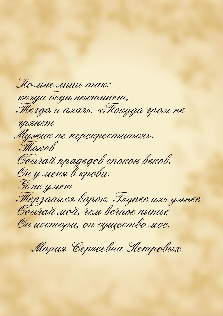 По мне лишь так: когда беда настанет, Тогда и плачь. «Покуда гром не грянет Мужик не перек