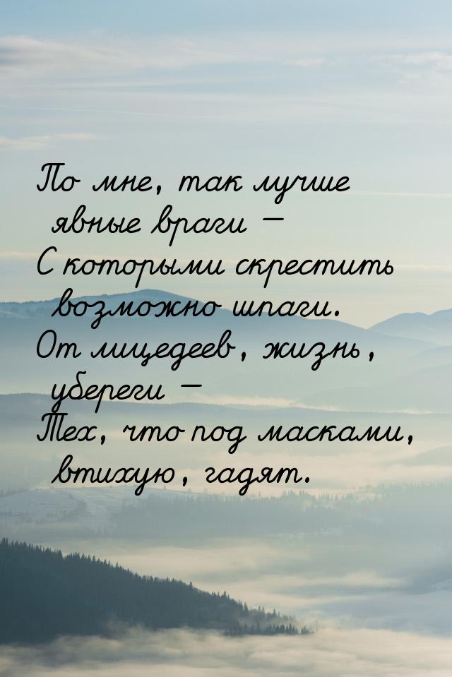 По мне, так лучше явные враги — С которыми скрестить возможно шпаги. От лицедеев, жизнь, у