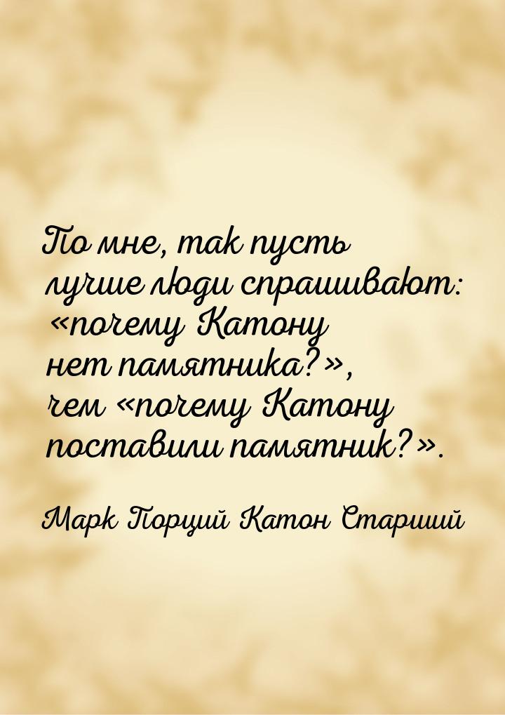 По мне, так пусть лучше люди спрашивают: почему Катону нет памятника?, чем &