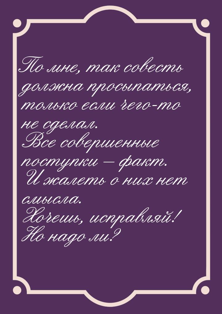 По мне, так совесть должна просыпаться, только если чего-то не сделал. Все совершенные пос