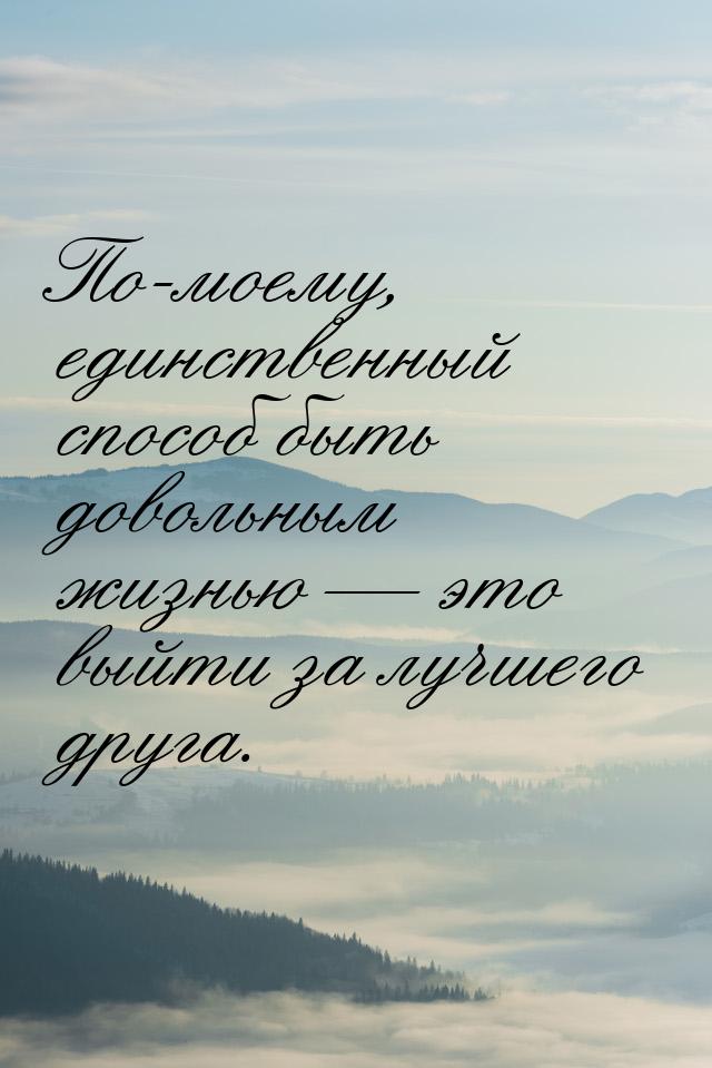 По-моему, единственный способ быть довольным жизнью  это выйти за лучшего друга.