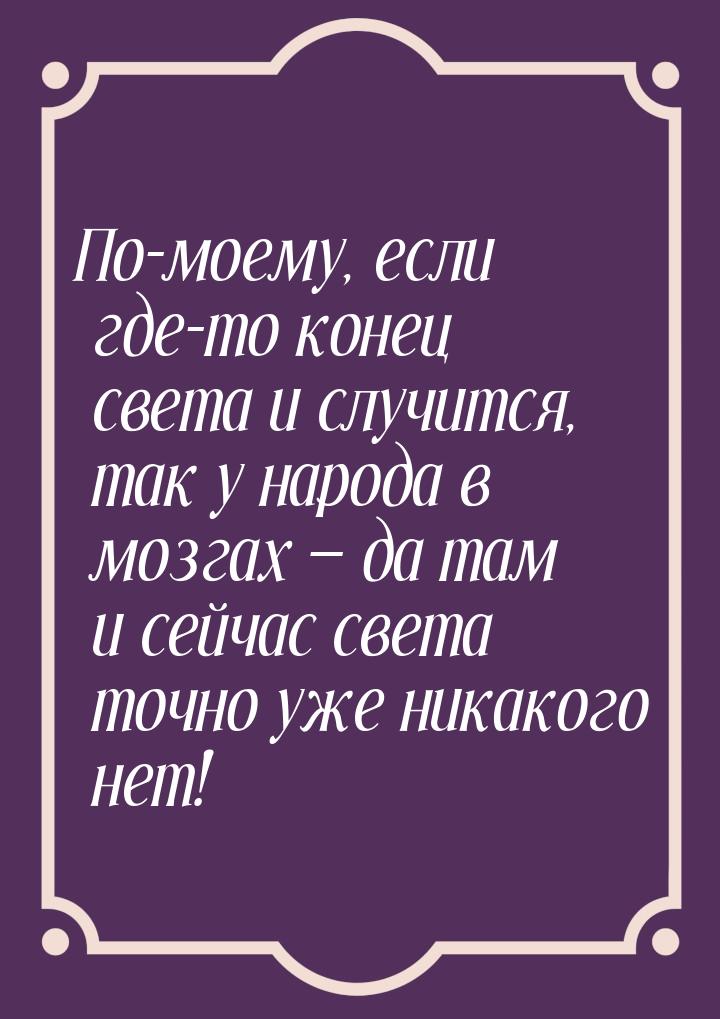 По-моему, если где-то конец света и случится, так у народа в мозгах  да там и сейча