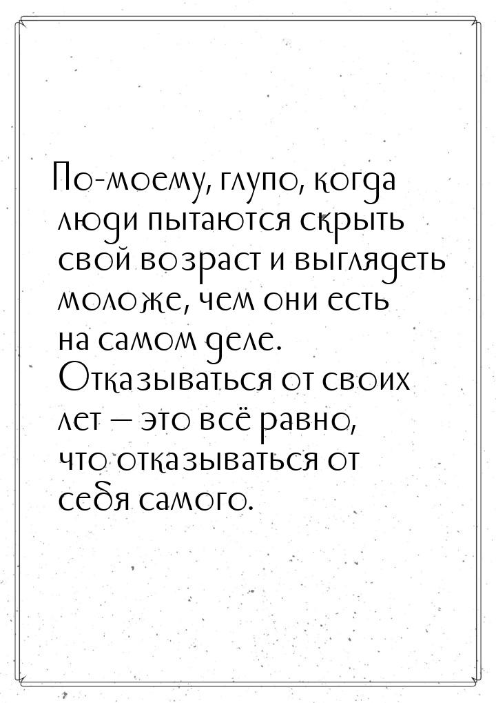 По-моему, глупо, когда люди пытаются скрыть свой возраст и выглядеть моложе, чем они есть 