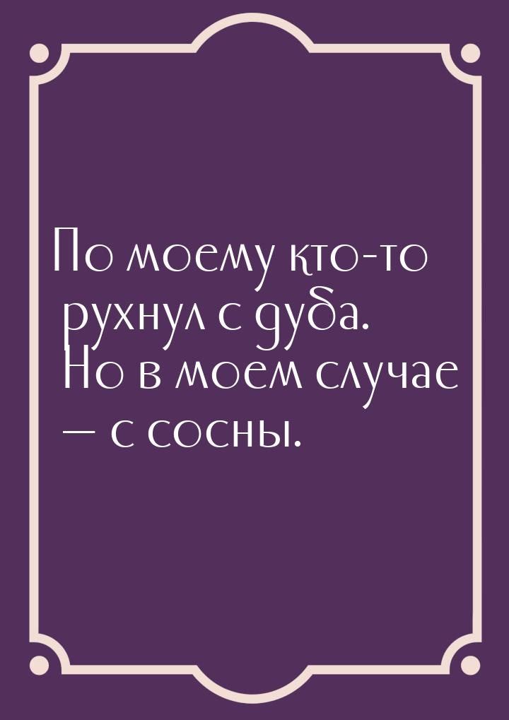 По моему кто-то рухнул с дуба. Но в моем случае  с сосны.