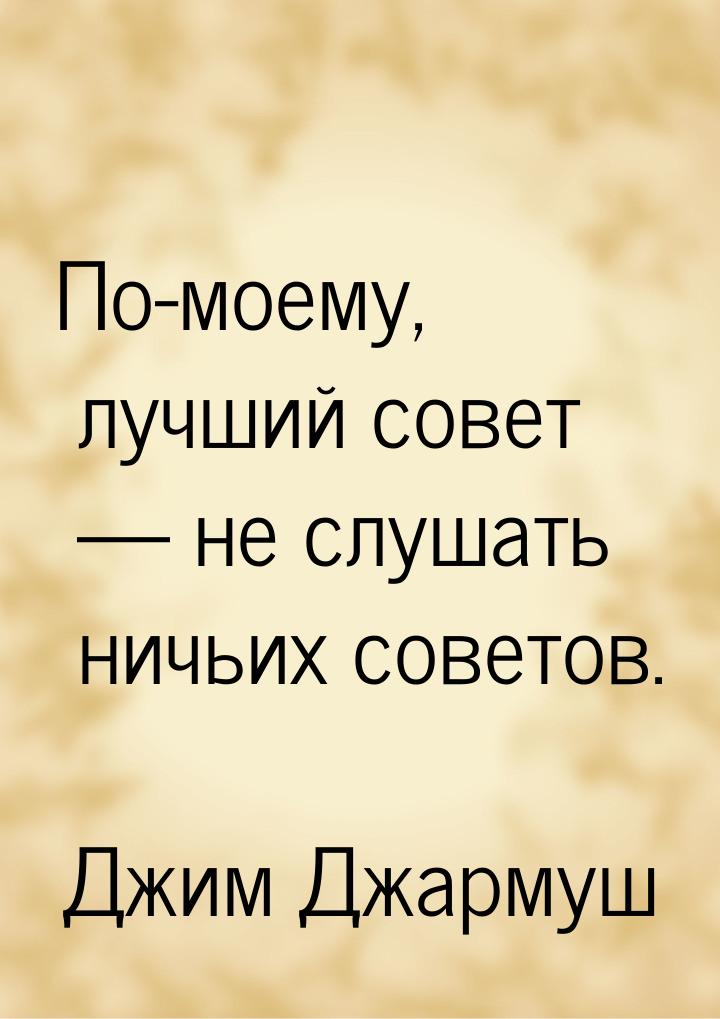 По-моему, лучший совет — не слушать ничьих советов.