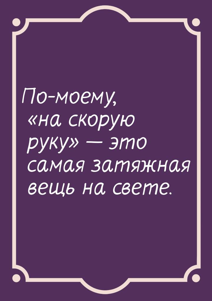 По-моему, «на скорую руку» — это самая затяжная вещь на свете.