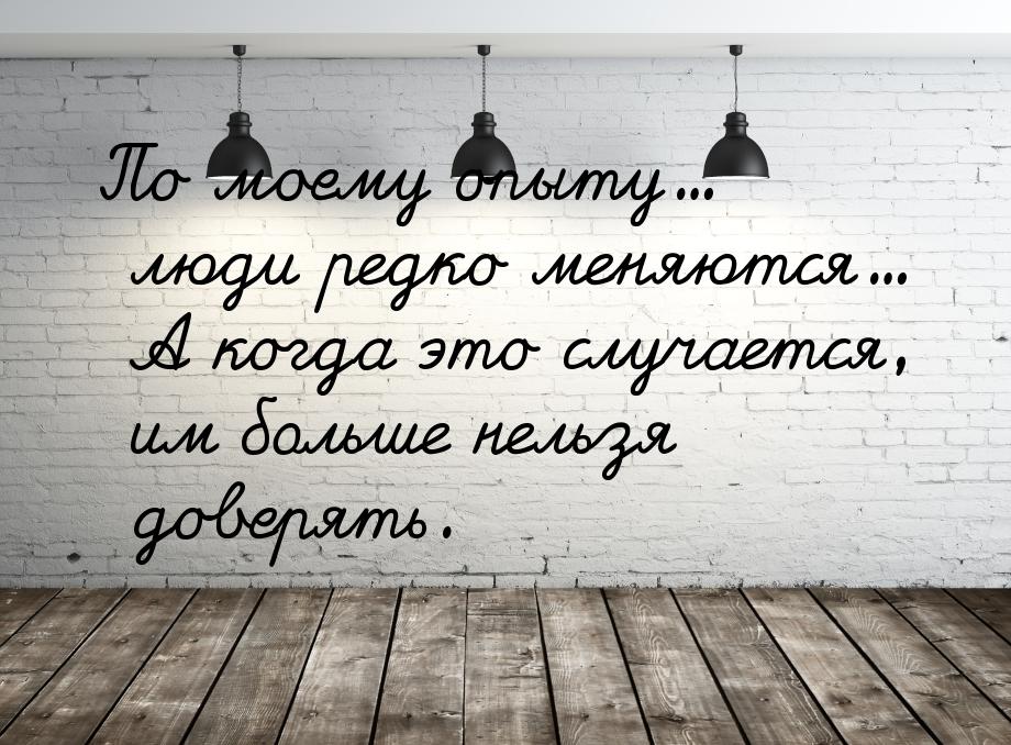 По моему опыту... люди редко меняются... А когда это случается, им больше нельзя доверять.