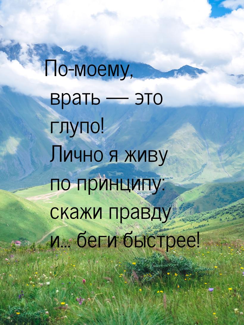 По-моему, врать  это глупо! Лично я живу по принципу: скажи правду и... беги быстре