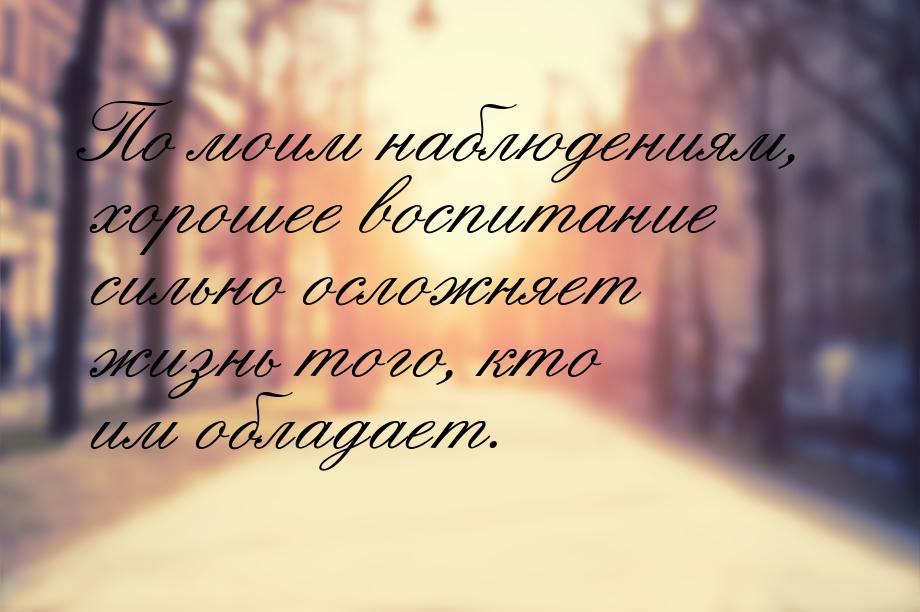 По моим наблюдениям, хорошее воспитание сильно осложняет жизнь того, кто им обладает.