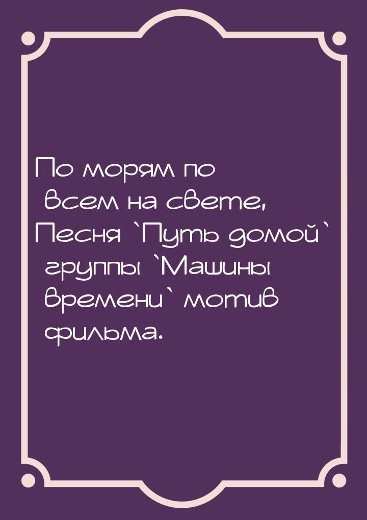 По морям по всем на свете, Песня `Путь домой` группы `Машины времени`  мотив фильма.