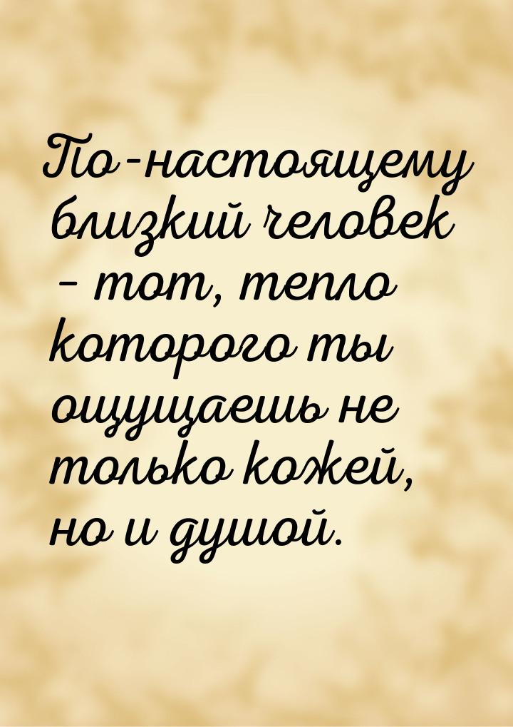 По-настоящему близкий человек – тот, тепло которого ты ощущаешь не только кожей, но и душо