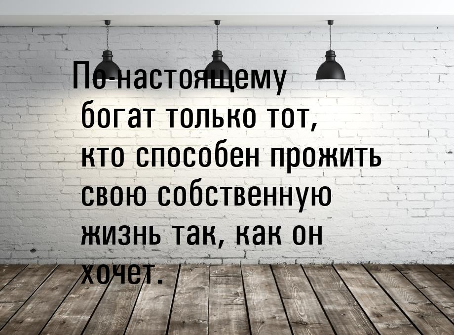 По-настоящему богат только тот, кто способен прожить свою собственную жизнь так, как он хо