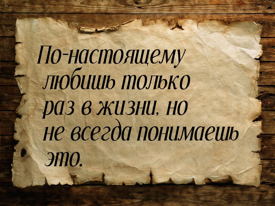 По-настоящему любишь только раз в жизни, но не всегда понимаешь это.