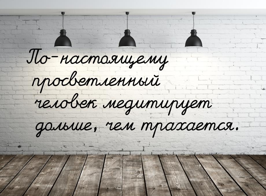 По-настоящему просветленный человек медитирует дольше, чем трахается.