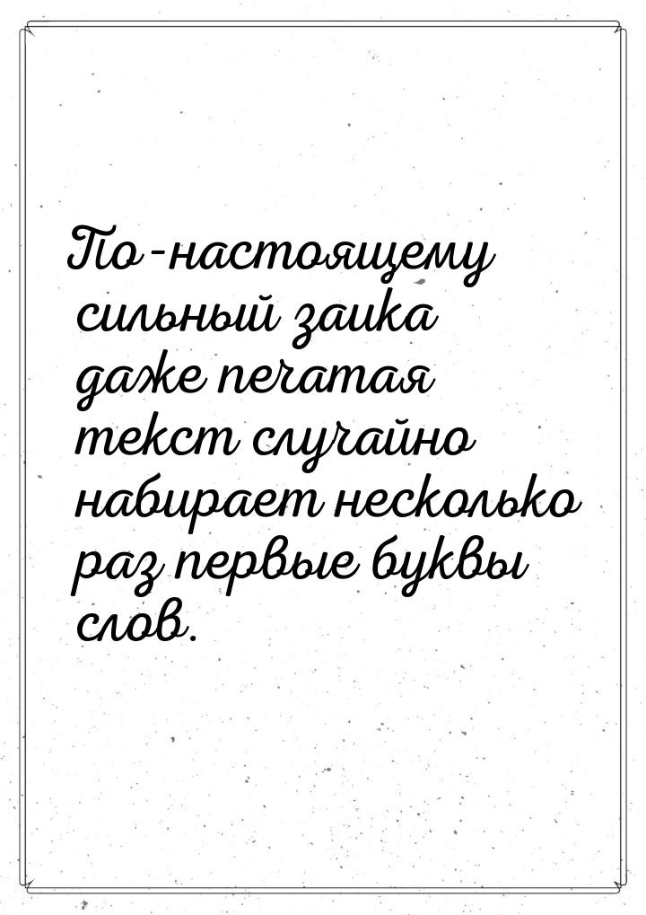 По-настоящему сильный заика даже печатая текст случайно набирает несколько раз первые букв