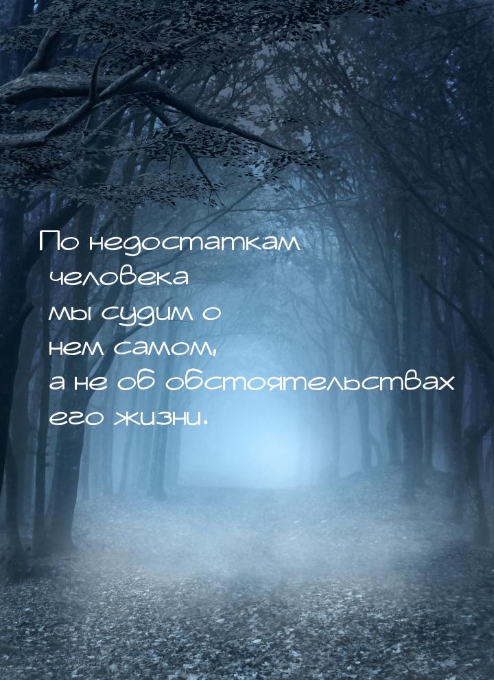 По недостаткам человека мы судим о нем самом, а не об обстоятельствах его жизни.