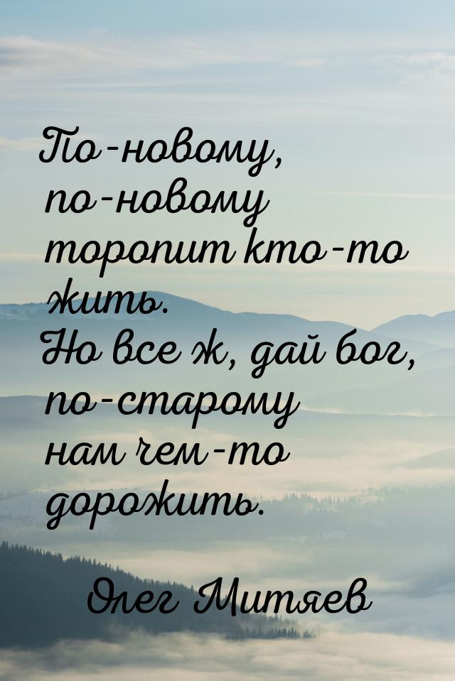 По-новому, по-новому торопит кто-то жить. Но все ж, дай бог, по-старому нам чем-то дорожит