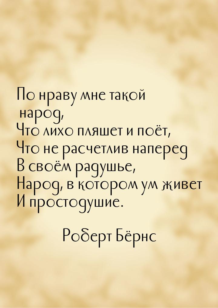 По нраву мне такой народ, Что лихо пляшет и поёт, Что не расчетлив наперед В своём радушье