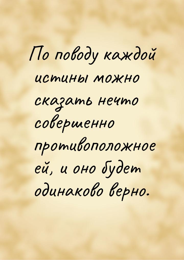 По поводу каждой истины можно сказать нечто совершенно противоположное ей, и оно будет оди