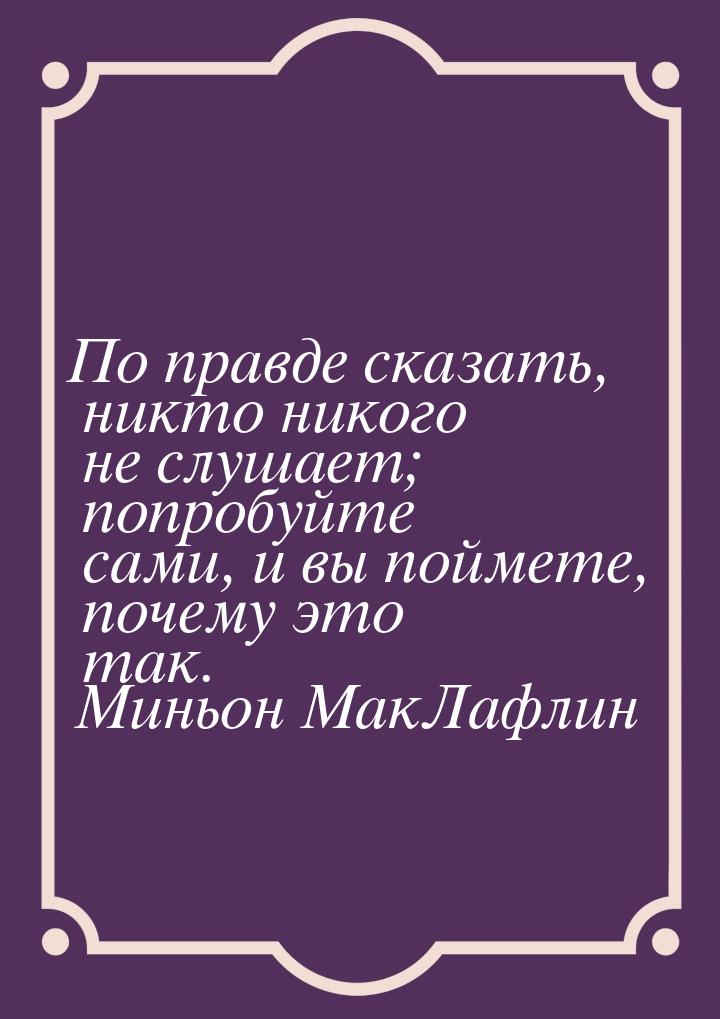 По правде сказать, никто никого не слушает; попробуйте сами, и вы поймете, почему это так.