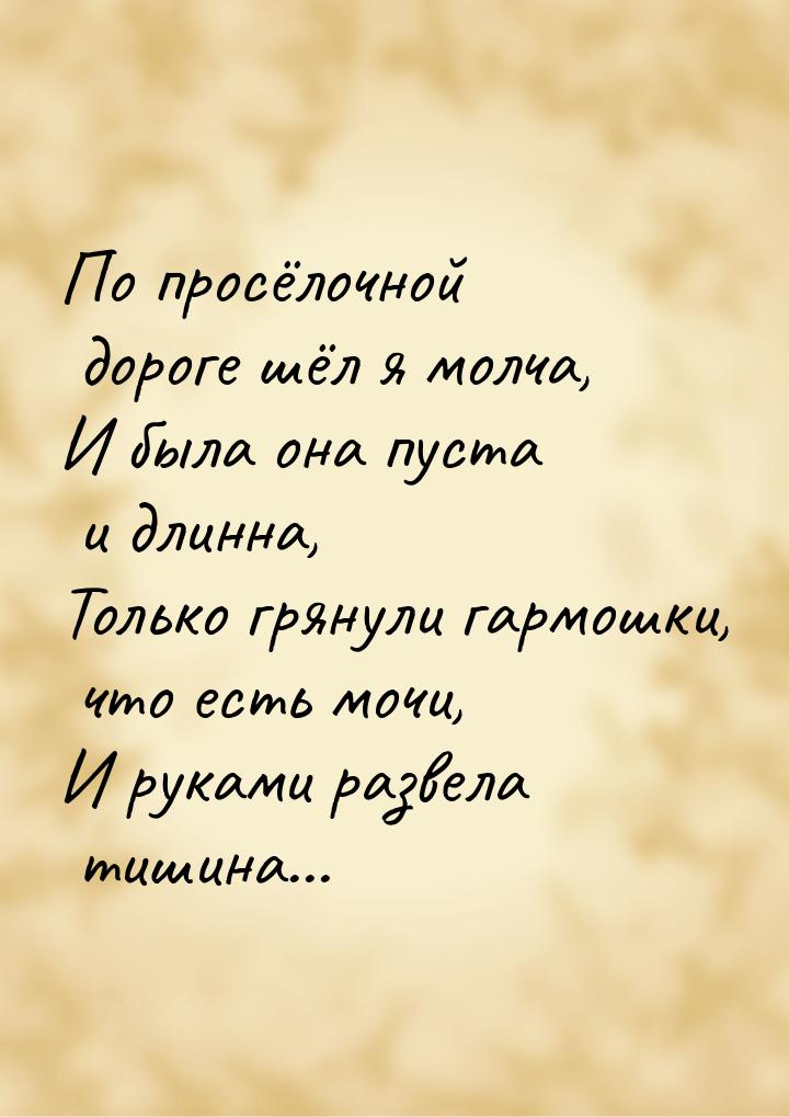 По просёлочной дороге шёл я молча, И была она пуста и длинна, Только грянули гармошки, что