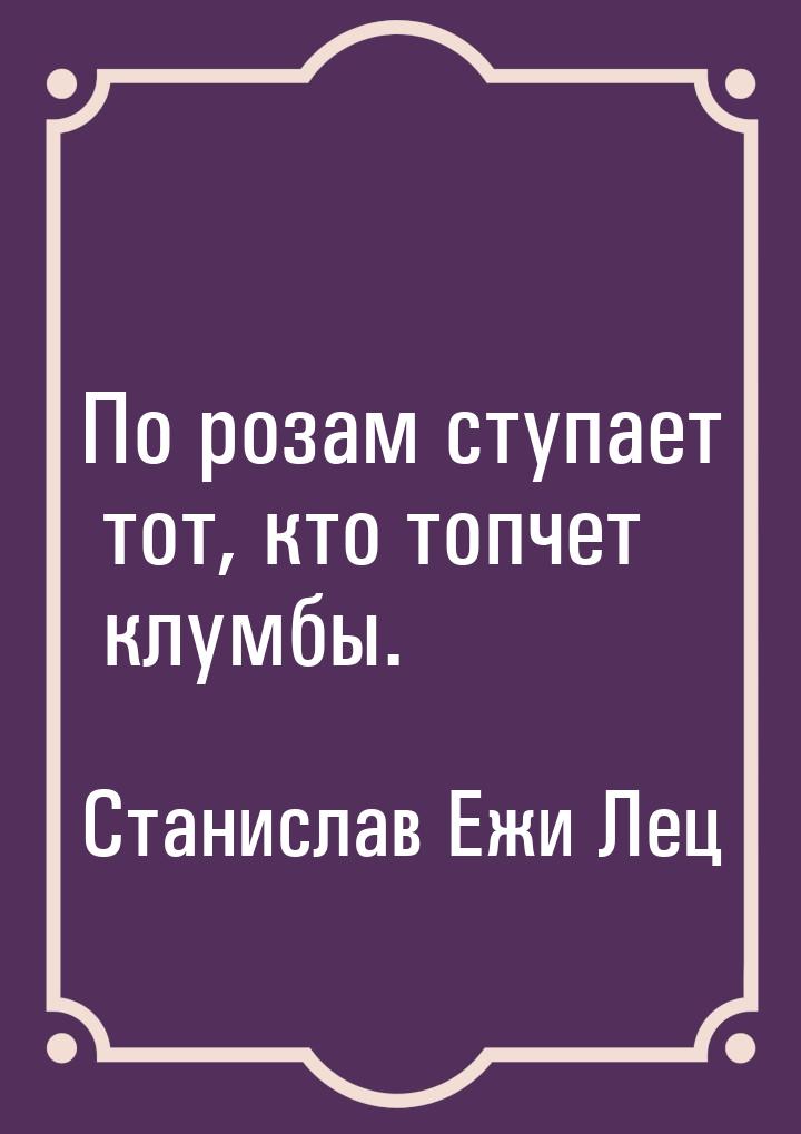 По розам ступает тот, кто топчет клумбы.