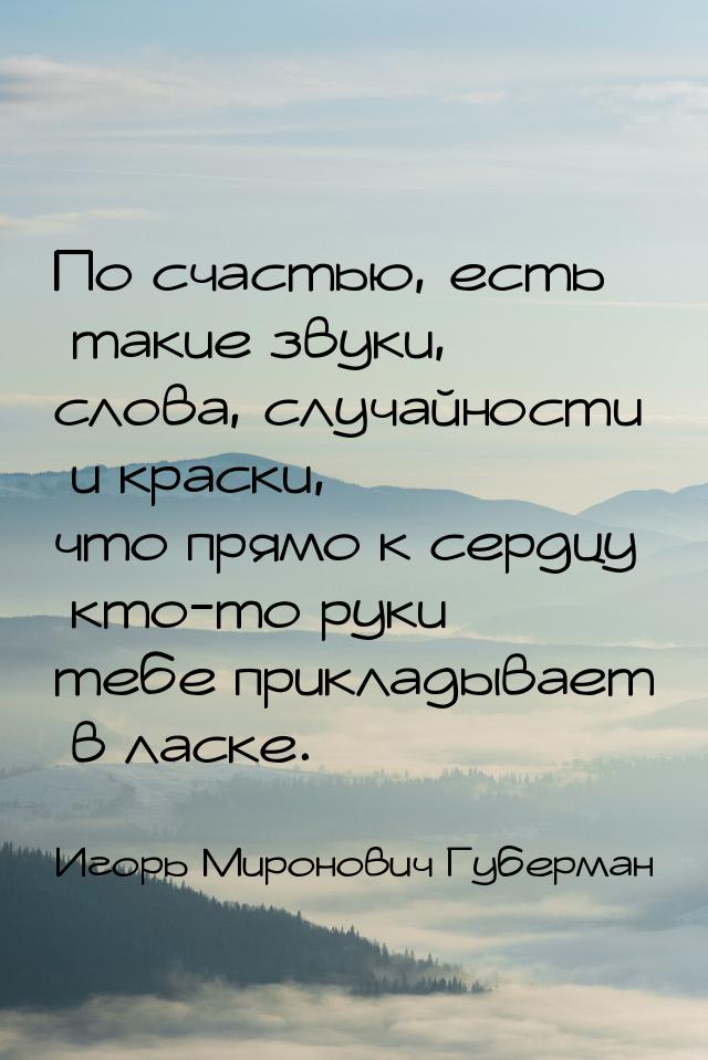 По счастью, есть такие звуки, слова, случайности и краски, что прямо к сердцу кто-то руки 