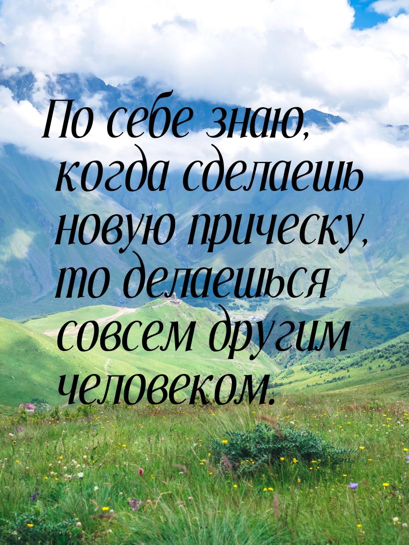 По себе знаю, когда сделаешь новую прическу, то делаешься совсем другим человеком.