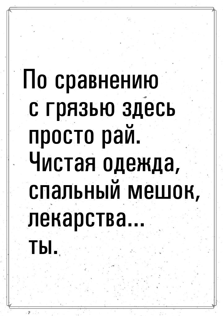 По сравнению с грязью здесь просто рай. Чистая одежда, спальный мешок, лекарства... ты.