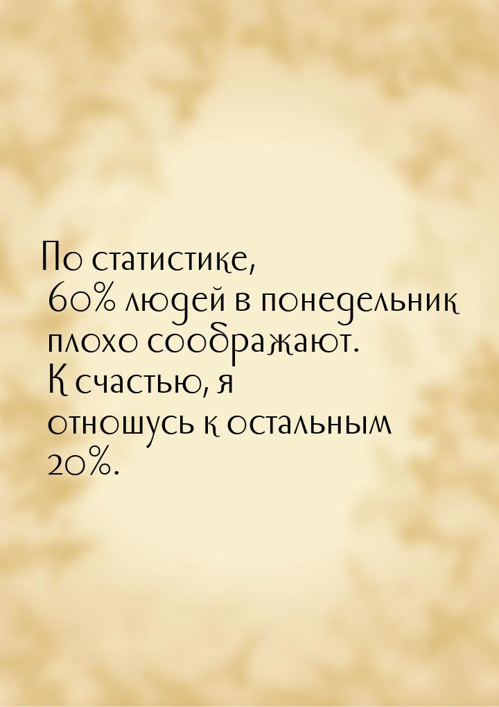 По статистике, 60% людей в понедельник плохо соображают. К счастью, я отношусь к остальным