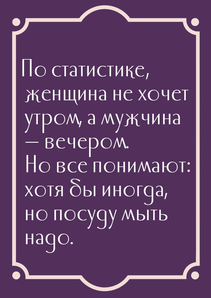 По статистике, женщина не хочет утром, а мужчина   вечером. Но все понимают: хотя б