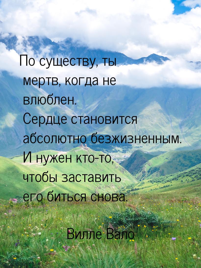 По существу, ты мертв, когда не влюблен. Сердце становится абсолютно безжизненным. И нужен