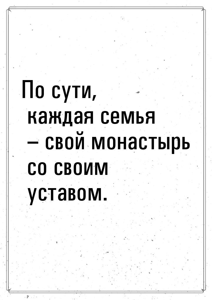 По сути, каждая семья – свой монастырь со своим уставом.