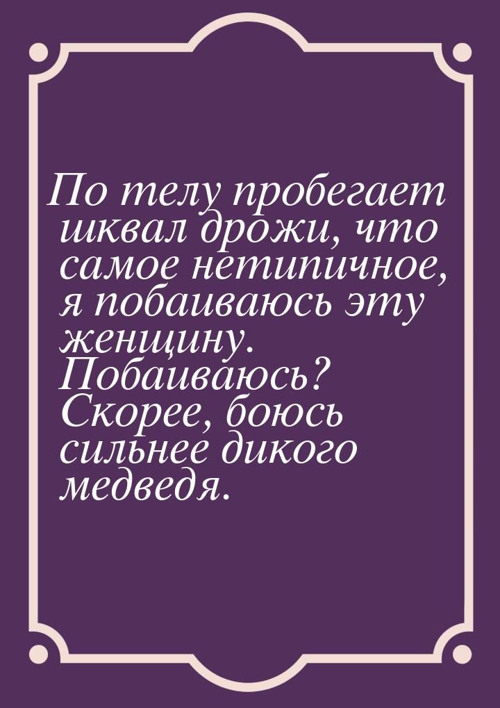 По телу пробегает шквал дрожи, что самое нетипичное, я побаиваюсь эту женщину. Побаиваюсь?