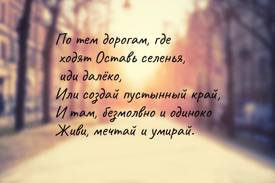 По тем дорогам, где ходят Оставь селенья, иди далёко, Или создай пустынный край, И там, бе