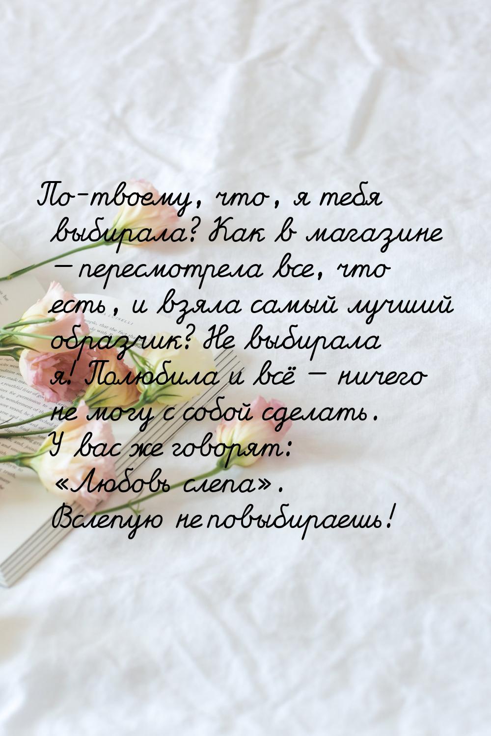 По-твоему, что, я тебя выбирала? Как в магазине  пересмотрела все, что есть, и взял