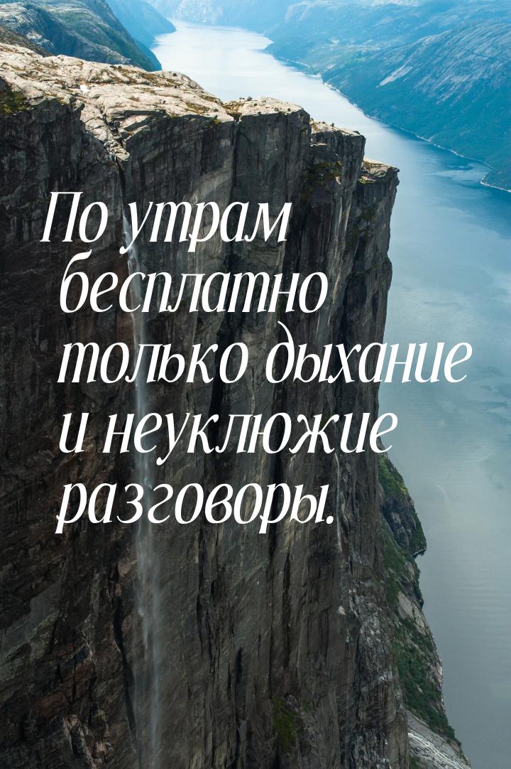 По утрам бесплатно только дыхание и неуклюжие разговоры.