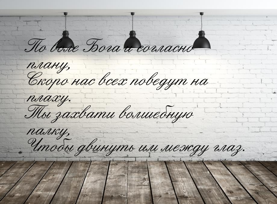 По воле Бога и согласно плану, Скоро нас всех поведут на плаху. Ты захвати волшебную палку