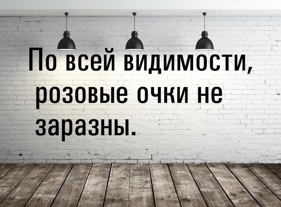 По всей видимости, розовые очки не заразны.