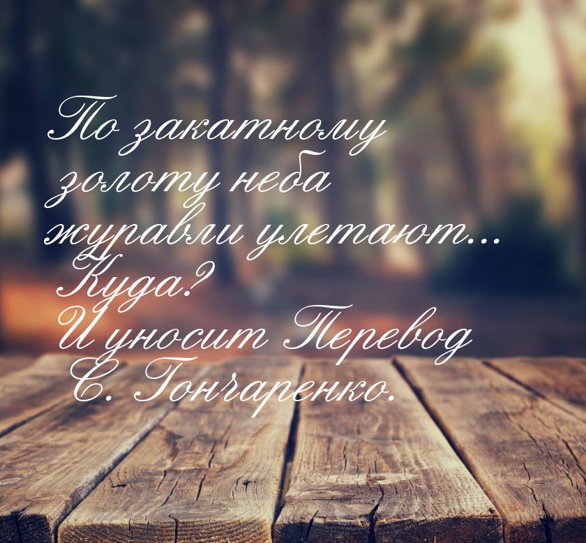 По закатному золоту неба журавли улетают... Куда? И уносит Перевод С. Гончаренко.